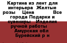 Картина из лент для интерьера “Желтые розы“ › Цена ­ 2 500 - Все города Подарки и сувениры » Изделия ручной работы   . Амурская обл.,Бурейский р-н